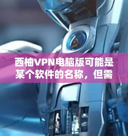 西柚VPN电脑版可能是某个软件的名称，但需要确认具体指的是什么。西柚可能是一个公司、品牌或软件名称，但VPN电脑版通常指的是使用电脑作为VPN服务器或客户端的版本
