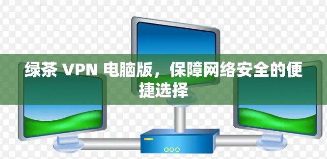 绿茶 VPN 电脑版，保障网络安全的便捷选择