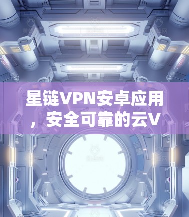 星链VPN安卓应用，安全可靠的云VPN解决方案