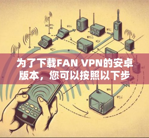 为了下载FAN VPN的安卓版本，您可以按照以下步骤进行
