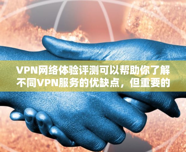 VPN网络体验评测可以帮助你了解不同VPN服务的优缺点，但重要的是，选择一个适合自己的VPN服务，而不是盲目购买。以下是一些考虑因素和推荐