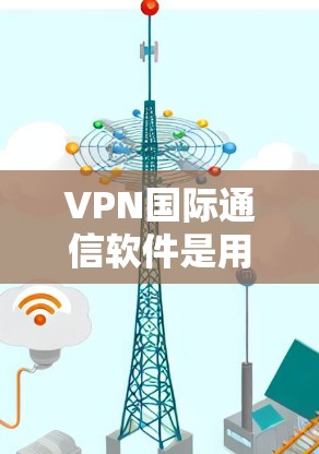 VPN国际通信软件是用于远程通信的加密工具，旨在保护用户的数据安全和隐私。以下是对该技术的详细总结