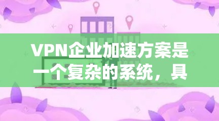 VPN企业加速方案是一个复杂的系统，具体方案需要根据企业的实际情况来制定。以下是一些可能的加速方案，您可以根据自己的需求进行调整和优化