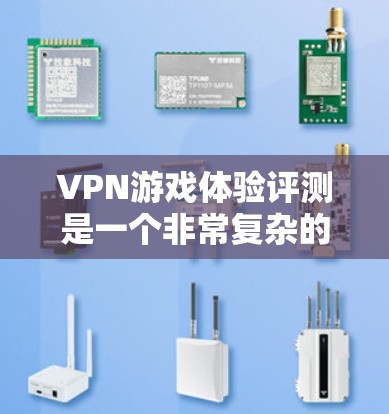 VPN游戏体验评测是一个非常复杂的话题，因为它涉及到多个方面，包括游戏的安全性、流畅性、画面质量、兼容性以及游戏本身的质量等。以下是一些关于VPN游戏体验的常见问题和建议