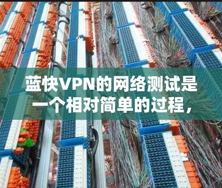 蓝快VPN的网络测试是一个相对简单的过程，以下是一个详细的步骤指南