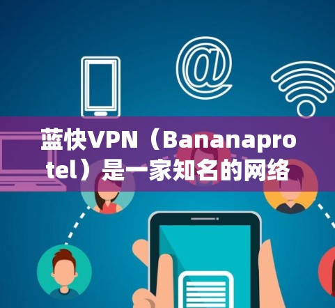 蓝快VPN（Bananaprotel）是一家知名的网络VPN服务提供商，提供多种VPN套餐，旨在帮助用户在线访问网络资源，享受超值的服务体验。以下是一些关于蓝快VPN的使用攻略和信息