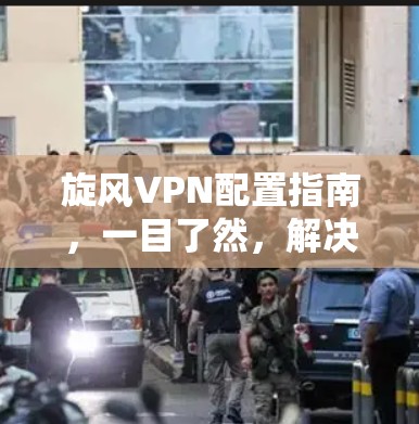 旋风VPN配置指南，一目了然，解决您的网络问题