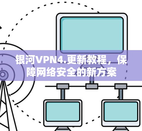 银河VPN4.更新教程，保障网络安全的新方案
