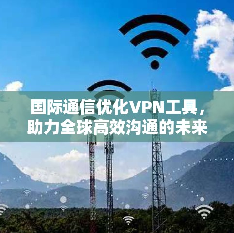 国际通信优化VPN工具，助力全球高效沟通的未来解决方案