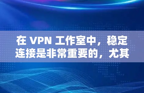 在 VPN 工作室中，稳定连接是非常重要的，尤其是用于远程办公或会议时，确保网络的可靠性和稳定性是关键。以下是一些推荐的VPN办公稳定连接工具和方法，帮助您在会议、视频会议或文件传输中获得稳定的连接