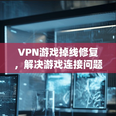 VPN游戏掉线修复，解决游戏连接问题的实用指南