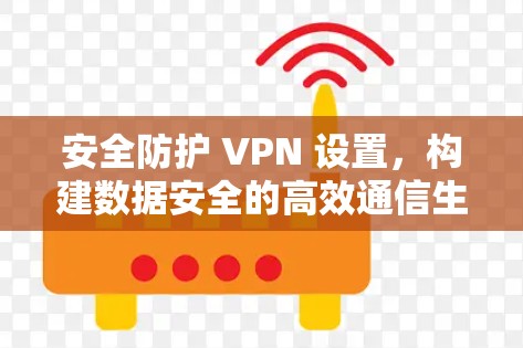 安全防护 VPN 设置，构建数据安全的高效通信生态