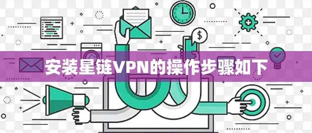 安装星链VPN的操作步骤如下