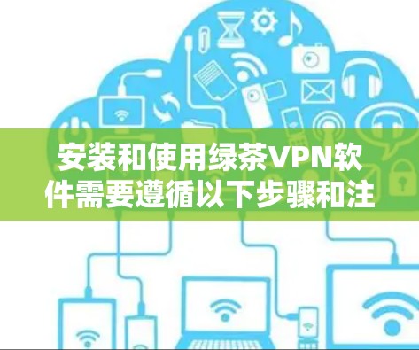 安装和使用绿茶VPN软件需要遵循以下步骤和注意事项，确保安全和有效使用