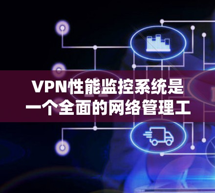 VPN性能监控系统是一个全面的网络管理工具，帮助用户和管理员优化网络性能，防范攻击和数据泄露。以下是对该系统的详细总结和指南