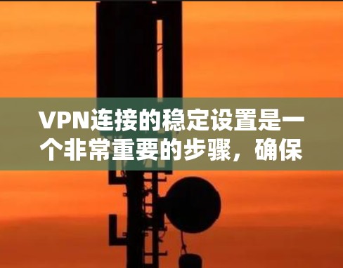 VPN连接的稳定设置是一个非常重要的步骤，确保你的VPN连接安全可靠。以下是关于VPN连接稳定设置的一些常见设置项及其注意事项