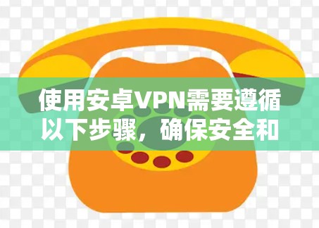 使用安卓VPN需要遵循以下步骤，确保安全和高效