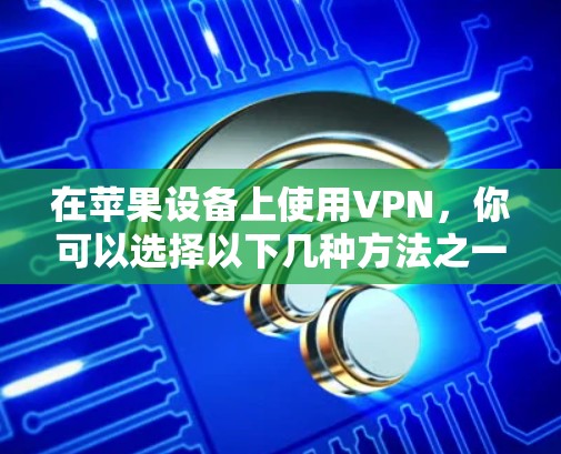 在苹果设备上使用VPN，你可以选择以下几种方法之一