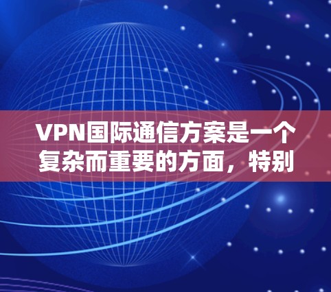 VPN国际通信方案是一个复杂而重要的方面，特别是当涉及到跨大西洋、欧洲等国际边界时。以下是一个全面的VPN国际通信方案