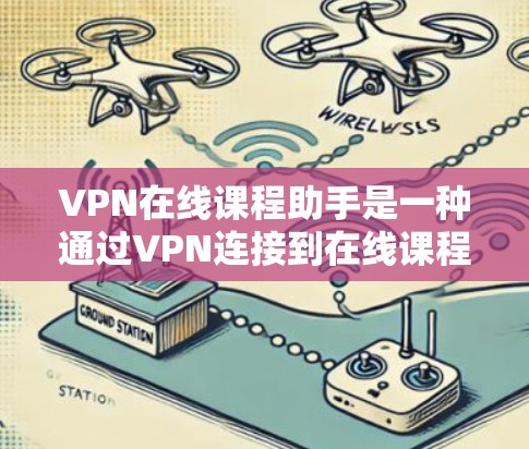 VPN在线课程助手是一种通过VPN连接到在线课程的工具，方便用户快速获取和学习课程内容。以下是该工具的详细步骤和信息