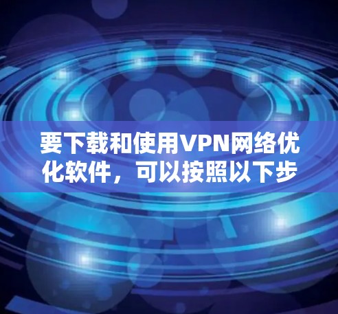 要下载和使用VPN网络优化软件，可以按照以下步骤进行