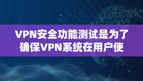 VPN安全功能测试是为了确保VPN系统在用户使用过程中能够安全、可靠地进行数据传输和访问。以下是VPN安全功能测试的常见步骤和方法，帮助您全面评估和优化VPN的安全性