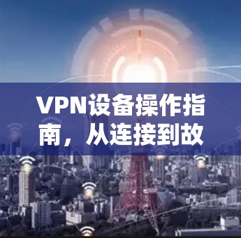 VPN设备操作指南，从连接到故障排查