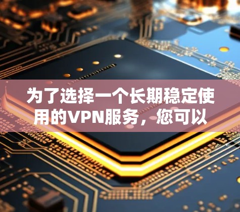 为了选择一个长期稳定使用的VPN服务，您可以按照以下步骤进行