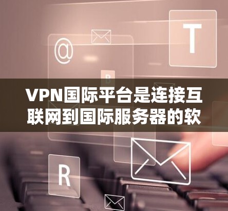 VPN国际平台是连接互联网到国际服务器的软件，用户可以通过这些平台访问全球范围内的网络服务。以下是一些常见的国际VPN平台，供您参考