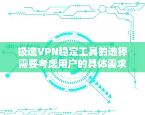 极速VPN稳定工具的选择需要考虑用户的具体需求、预算和设备配置。以下是一些推荐的VPN软件及其优势，帮助您找到更适合您的选择