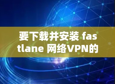 要下载并安装 fastlane 网络VPN的安装包，您可以按照以下步骤操作