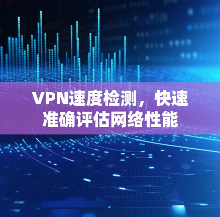 VPN速度检测，快速准确评估网络性能