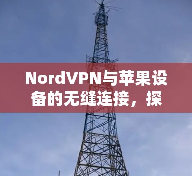 NordVPN与苹果设备的无缝连接，探索连接的可能