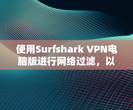 使用Surfshark VPN电脑版进行网络过滤，以下是详细的步骤指南