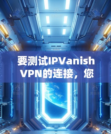 要测试IPVanish VPN的连接，您可以按照以下步骤进行