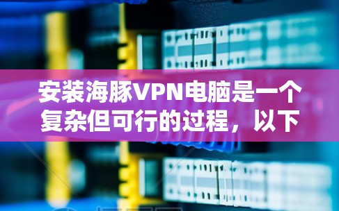安装海豚VPN电脑是一个复杂但可行的过程，以下是详细的步骤指南