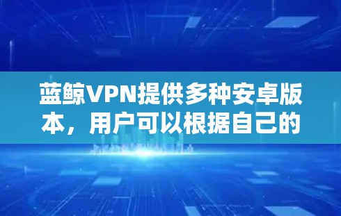 蓝鲸VPN提供多种安卓版本，用户可以根据自己的需求选择合适的版本。以下是蓝鲸VPN在安卓方面的主要版本信息