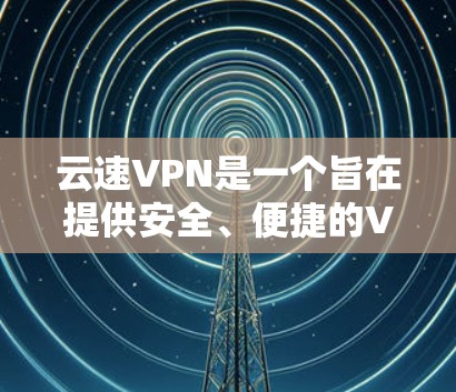 云速VPN是一个旨在提供安全、便捷的VPN服务的工具，主要功能包括