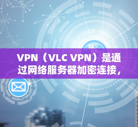 VPN（VLC VPN）是通过网络服务器加密连接，保护用户数据的安全，广泛应用于全球范围内的互联网访问。以下是关于VPN海外线路的评测和推荐