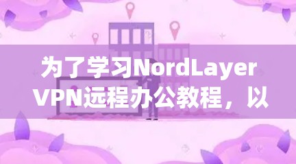 为了学习NordLayer VPN远程办公教程，以下是分步骤的指南