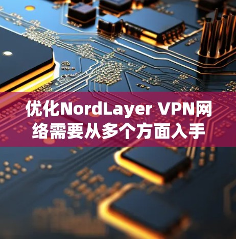 优化NordLayer VPN网络需要从多个方面入手,包括配置、服务器健康、防火墙管理等。以下是一个步骤-by-step的优化指南 优化NordLayer VPN网络需要从多个方面入手,包括配置、服务器健康、防火墙管理等。以下是一个步骤-by-step的优化指南