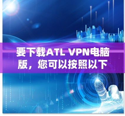 要下载ATL VPN电脑版，您可以按照以下步骤操作