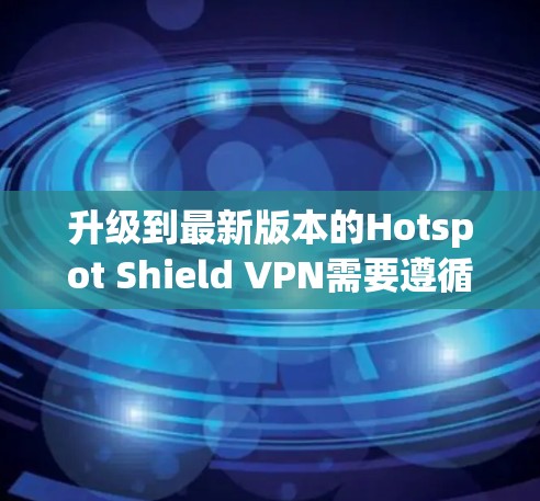 升级到最新版本的Hotspot Shield VPN需要遵循以下步骤，确保所有设置和配置都正确无误