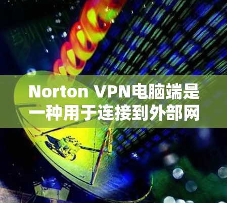Norton VPN电脑端是一种用于连接到外部网络的VPN软件，允许用户访问Web服务器、VPN服务器或其他互联网服务。以下是使用Norton VPN电脑端的步骤指南