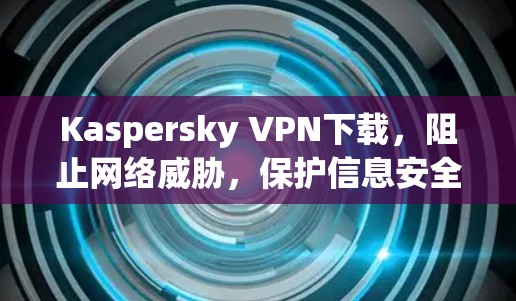 Kaspersky VPN下载，阻止网络威胁，保护信息安全