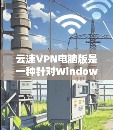 云速VPN电脑版是一种针对Windows和Mac设备的网络VPN软件，旨在提供远程访问互联网的稳定性、安全性以及高效性的服务。以下是关于云速VPN电脑版的详细介绍