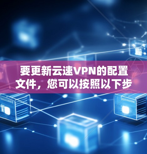 要更新云速VPN的配置文件，您可以按照以下步骤操作