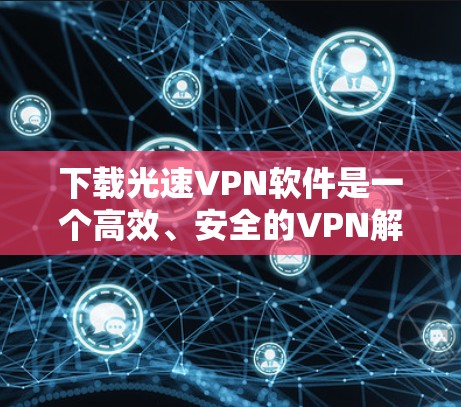 下载光速VPN软件是一个高效、安全的VPN解决方案,主要功能包括加密、快速连接和安全保护。以下是一个逐步的指导过程,帮助您下载并使用光速VPN软件 下载光速VPN软件是一个高效、安全的VPN解决方案,主要功能包括加密、快速连接和安全保护。以下是一个逐步的指导过程,帮助您下载并使用光速VPN软件