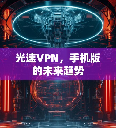 光速VPN,手机版的未来趋势 光速VPN,手机版的未来趋势