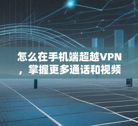怎么在手机端超越VPN,掌握更多通话和视频功能 怎么在手机端超越VPN,掌握更多通话和视频功能